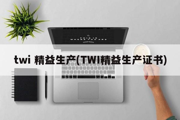 twi 精益生产(TWI精益生产证书)